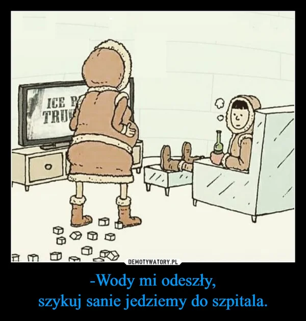 -Wody mi odeszły, szykuj sanie jedziemy do szpitala.