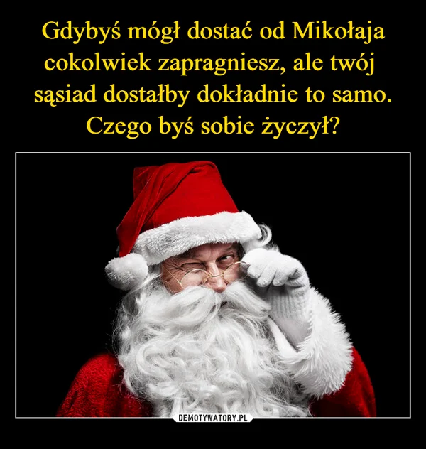 
    Gdybyś mógł dostać od Mikołaja cokolwiek zapragniesz, ale twój sąsiad dostałby dokładnie to samo. Czego byś sobie życzył?