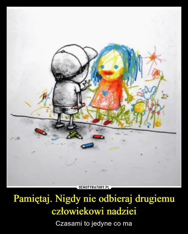 
    Pamiętaj. Nigdy nie odbieraj drugiemu człowiekowi nadziei