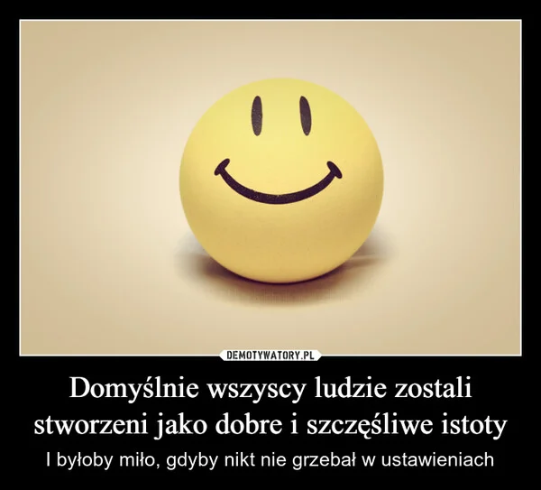 
    Domyślnie wszyscy ludzie zostali stworzeni jako dobre i szczęśliwe istoty