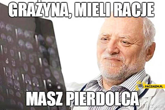 Grażyna mieli rację masz pierdolca