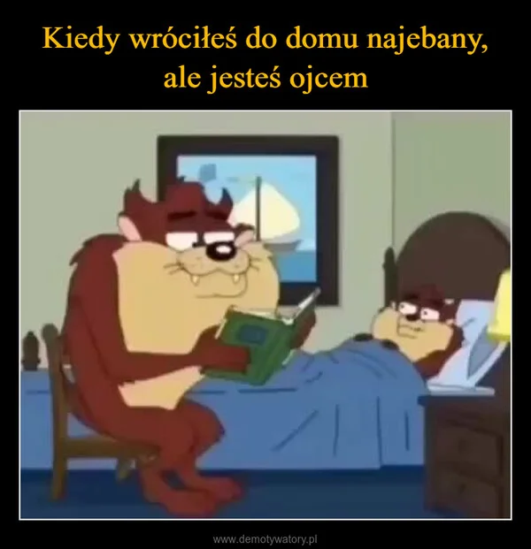 
    Kiedy wróciłeś do domu najebany, ale jesteś ojcem