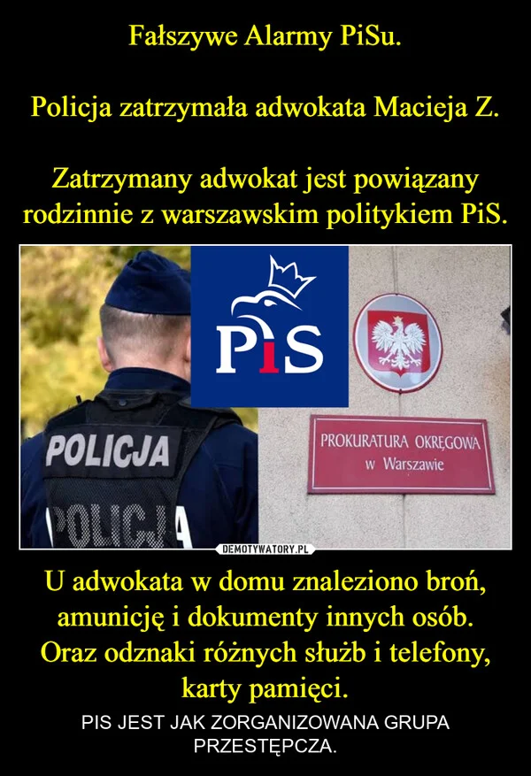 
    Fałszywe Alarmy PiSu. Policja zatrzymała adwokata Macieja Z. Zatrzymany adwokat jest powiązany rodzinnie z warszawskim politykiem PiS. U adwokata w domu znaleziono broń, amunicję i dokumenty innych osób. Oraz odznaki różnych służb i telefony, karty pamięci.