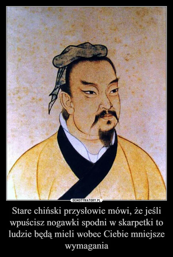 
    Stare chiński przysłowie mówi, że jeśli wpuścisz nogawki spodni w skarpetki to ludzie będą mieli wobec Ciebie mniejsze wymagania