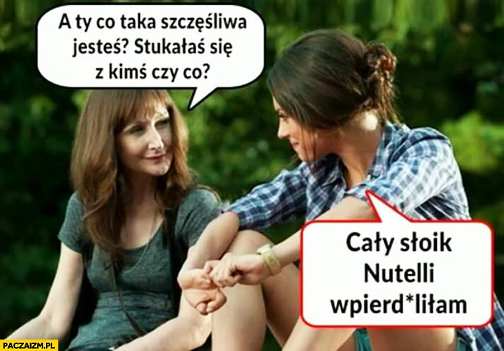 A Ty co taka szczęśliwa jesteś? Cały słoik Nutelli wpierdzielilam