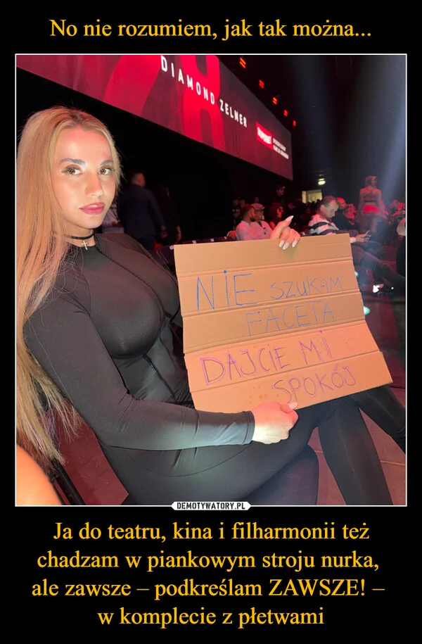 
    No nie rozumiem, jak tak można... Ja do teatru, kina i filharmonii też chadzam w piankowym stroju nurka, ale zawsze – podkreślam ZAWSZE! – w komplecie z płetwami