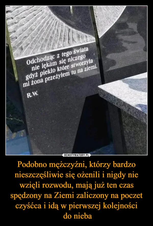 Podobno mężczyźni, którzy bardzo nieszczęśliwie się ożenili i nigdy nie wzięli rozwodu, mają już ten czas spędzony na Ziemi zaliczony na poczet czyśćca i idą w pierwszej kolejności do nieba