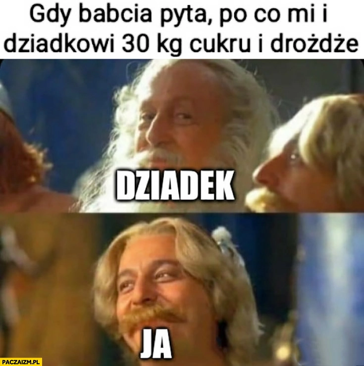 
    Gdy babcia pyta po co mi i dziadkowi 30 kg cukru i drożdże dziadek i ja bimber
