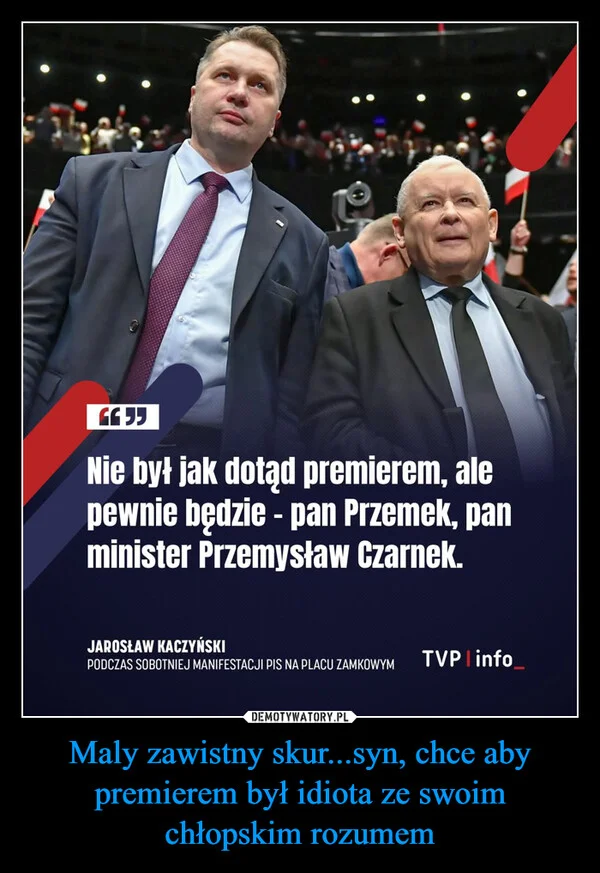 Maly zawistny skur...syn, chce aby premierem był idiota ze swoim chłopskim rozumem