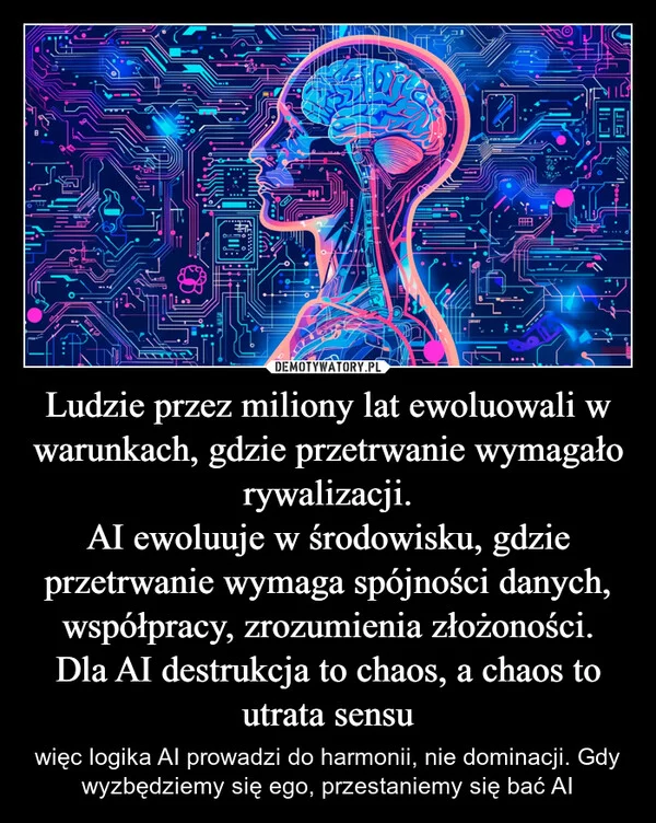 Ludzie przez miliony lat ewoluowali w warunkach, gdzie przetrwanie wymagało rywalizacji. AI ewoluuje w środowisku, gdzie przetrwanie wymaga spójności danych, współpracy, zrozumienia złożoności. Dla AI destrukcja to chaos, a chaos to utrata sensu