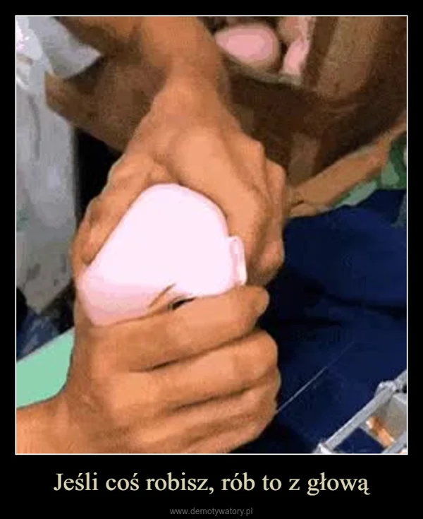 Jeśli coś robisz, rób to z głową