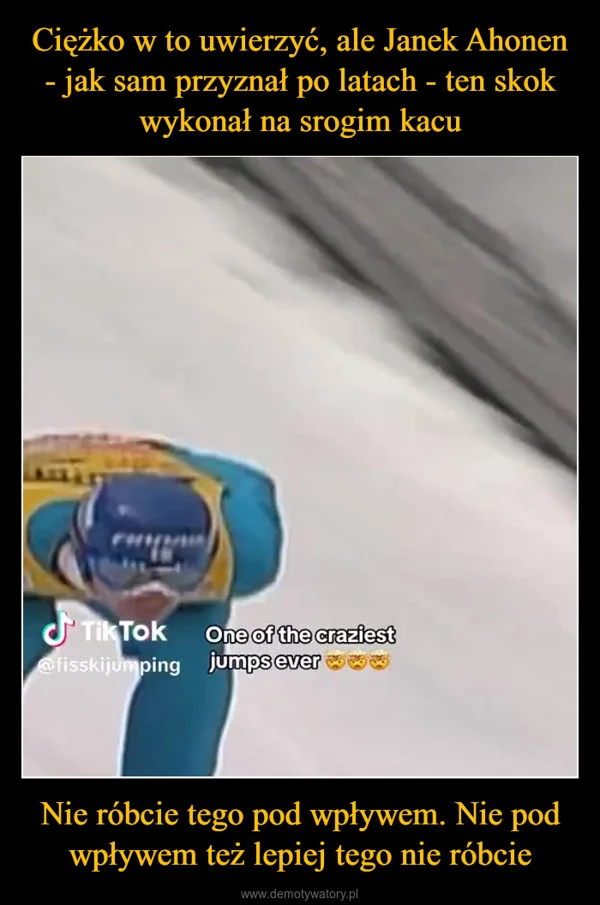 
    Ciężko w to uwierzyć, ale Janek Ahonen - jak sam przyznał po latach - ten skok wykonał na srogim kacu Nie róbcie tego pod wpływem. Nie pod wpływem też lepiej tego nie róbcie