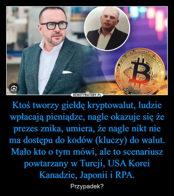 
    Ktoś tworzy giełdę kryptowalut, ludzie wpłacają pieniądze, nagle okazuje się że prezes znika, umiera, że nagle nikt nie ma dostępu do kodów (kluczy) do walut. Mało kto o tym mówi, ale to scenariusz powtarzany w Turcji, USA Korei Kanadzie, Japonii i RPA.