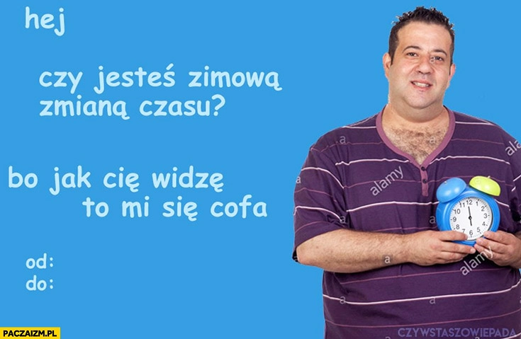 
    Hej czy jesteś za zmianą czasu? Bo jak Cię widzę to mi się cofa