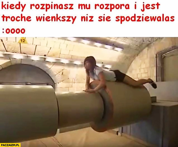 Kiedy rozpinasz mu rozpora i jest trochę większy niż się spodziewałaś