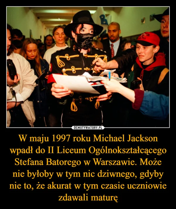 
    W maju 1997 roku Michael Jackson wpadł do II Liceum Ogólnokształcącego Stefana Batorego w Warszawie. Może nie byłoby w tym nic dziwnego, gdyby nie to, że akurat w tym czasie uczniowie zdawali maturę