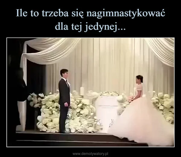 
    Ile to trzeba się nagimnastykować dla tej jedynej...