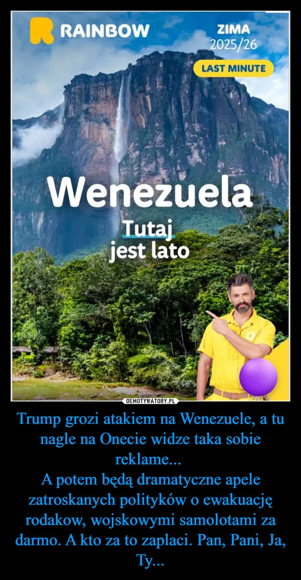 
    Trump grozi atakiem na Wenezuele, a tu nagle na Onecie widze taka sobie reklame... A potem będą dramatyczne apele zatroskanych polityków o ewakuację rodakow, wojskowymi samolotami za darmo. A kto za to zaplaci. Pan, Pani, Ja, Ty...