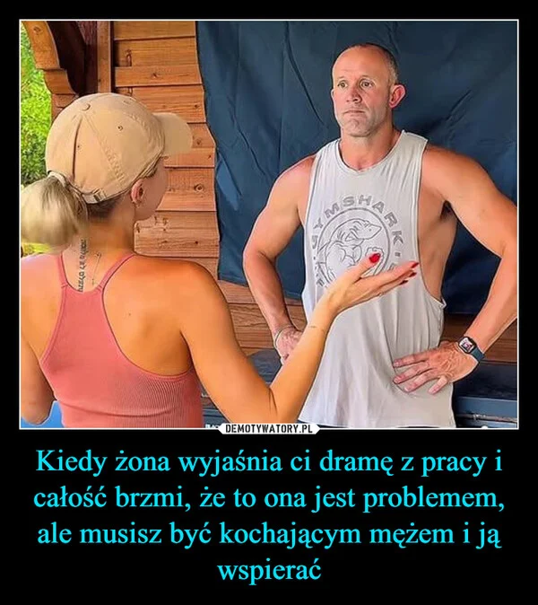
    Kiedy żona wyjaśnia ci dramę z pracy i całość brzmi, że to ona jest problemem, ale musisz być kochającym mężem i ją wspierać