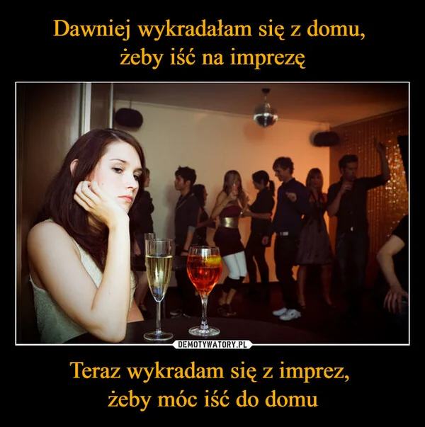 
    Dawniej wykradałam się z domu, żeby iść na imprezę Teraz wykradam się z imprez, żeby móc iść do domu