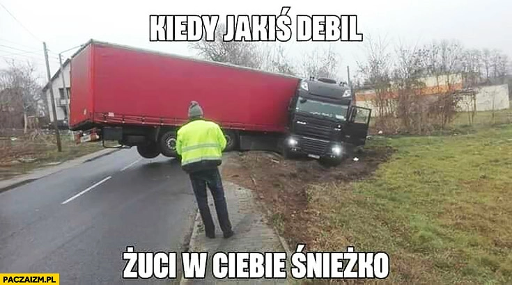 Kiedy jakiś debil rzuci w Ciebie śnieżką TIR obrócony w rowie