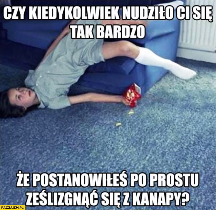
    Czy kiedykolwiek nudziło Ci się tak bardzo ze postanowiłeś po prostu ześlizgnąć się z kanapy