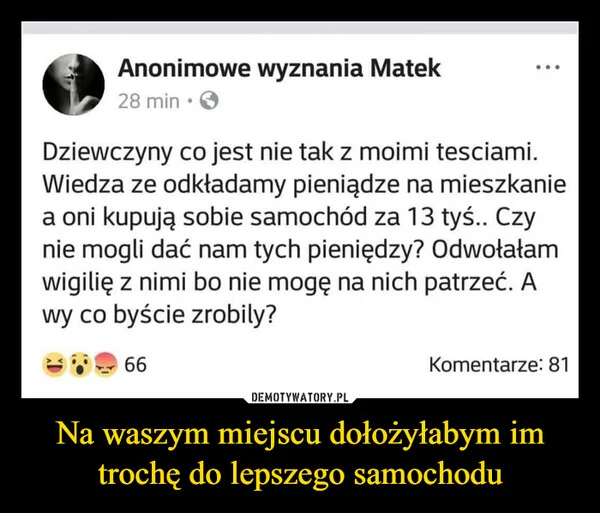 
    Na waszym miejscu dołożyłabym im trochę do lepszego samochodu