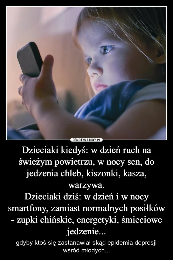 Dzieciaki kiedyś: w dzień ruch na świeżym powietrzu, w nocy sen, do jedzenia chleb, kiszonki, kasza, warzywa. Dzieciaki dziś: w dzień i w nocy smartfony, zamiast normalnych posiłków - zupki chińskie, energetyki, śmieciowe jedzenie...