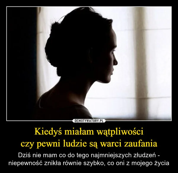 Kiedyś miałam wątpliwości czy pewni ludzie są warci zaufania