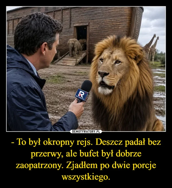 
    - To był okropny rejs. Deszcz padał bez przerwy, ale bufet był dobrze zaopatrzony. Zjadłem po dwie porcje wszystkiego.