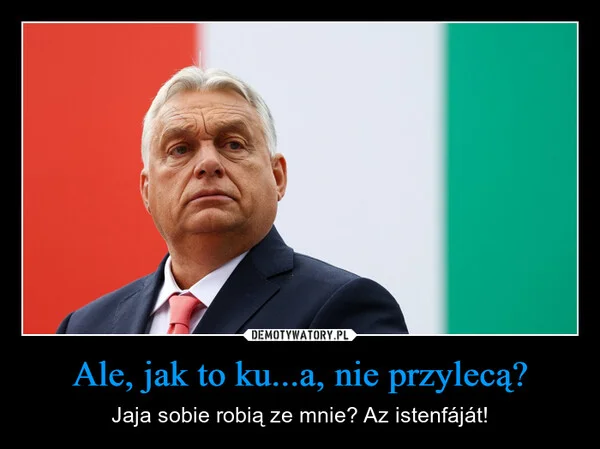 Ale, jak to ku...a, nie przylecą?