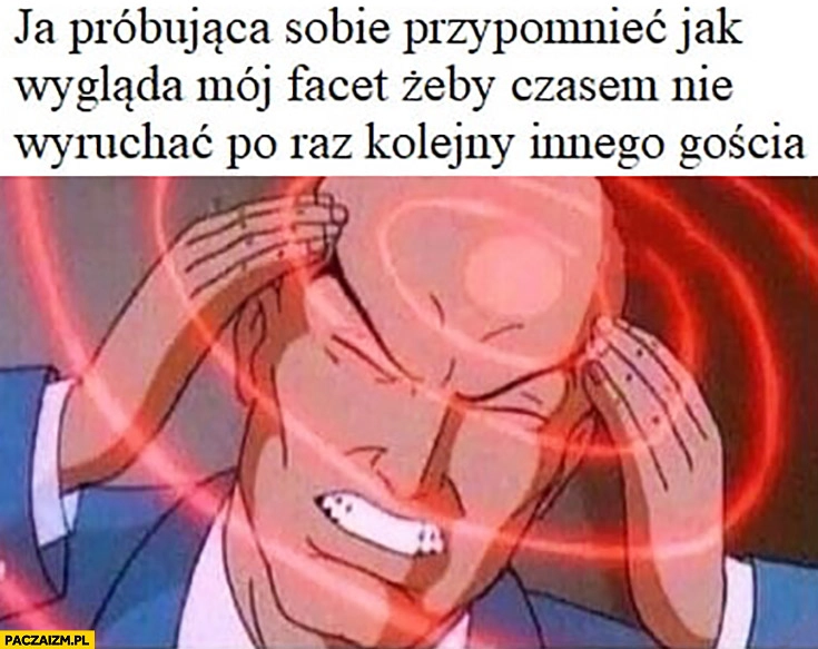 Ja próbująca sobie przypomnieć jak wygląda mój facet żeby czasem nie wydymać po raz kolejny innego gościa