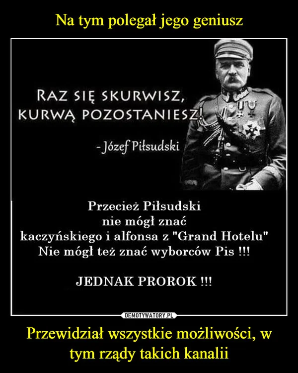 
    Na tym polegał jego geniusz Przewidział wszystkie możliwości, w tym rządy takich kanalii