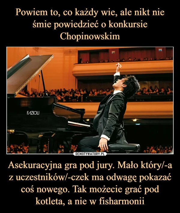 Powiem to, co każdy wie, ale nikt nie śmie powiedzieć o konkursie Chopinowskim Asekuracyjna gra pod jury. Mało który/-a z uczestników/-czek ma odwagę pokazać coś nowego. Tak możecie grać pod kotleta, a nie w fisharmonii