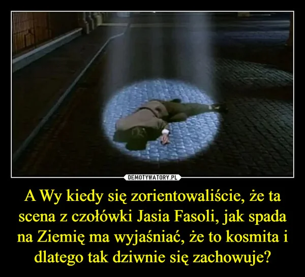 A Wy kiedy się zorientowaliście, że ta scena z czołówki Jasia Fasoli, jak spada na Ziemię ma wyjaśniać, że to kosmita i dlatego tak dziwnie się zachowuje?