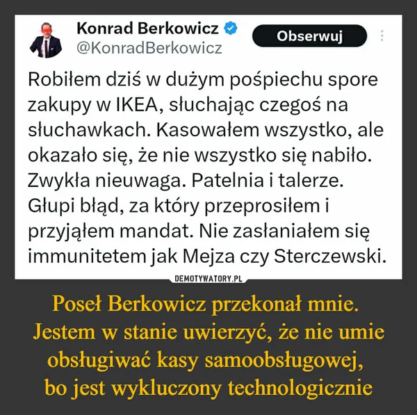 
    Poseł Berkowicz przekonał mnie. Jestem w stanie uwierzyć, że nie umie obsługiwać kasy samoobsługowej, bo jest wykluczony technologicznie