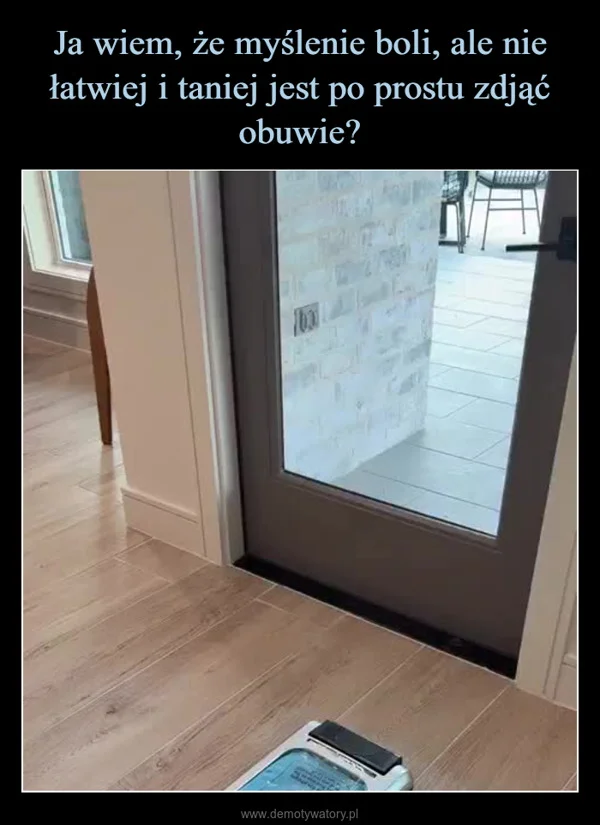 
    Ja wiem, że myślenie boli, ale nie łatwiej i taniej jest po prostu zdjąć obuwie?