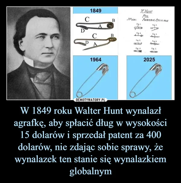 W 1849 roku Walter Hunt wynalazł agrafkę, aby spłacić dług w wysokości 15 dolarów i sprzedał patent za 400 dolarów, nie zdając sobie sprawy, że wynalazek ten stanie się wynalazkiem globalnym