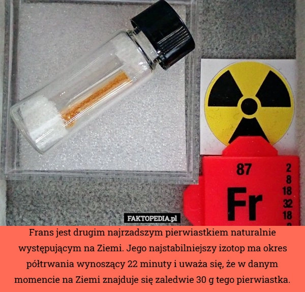 
    Frans jest drugim najrzadszym pierwiastkiem naturalnie występującym na Ziemi.
