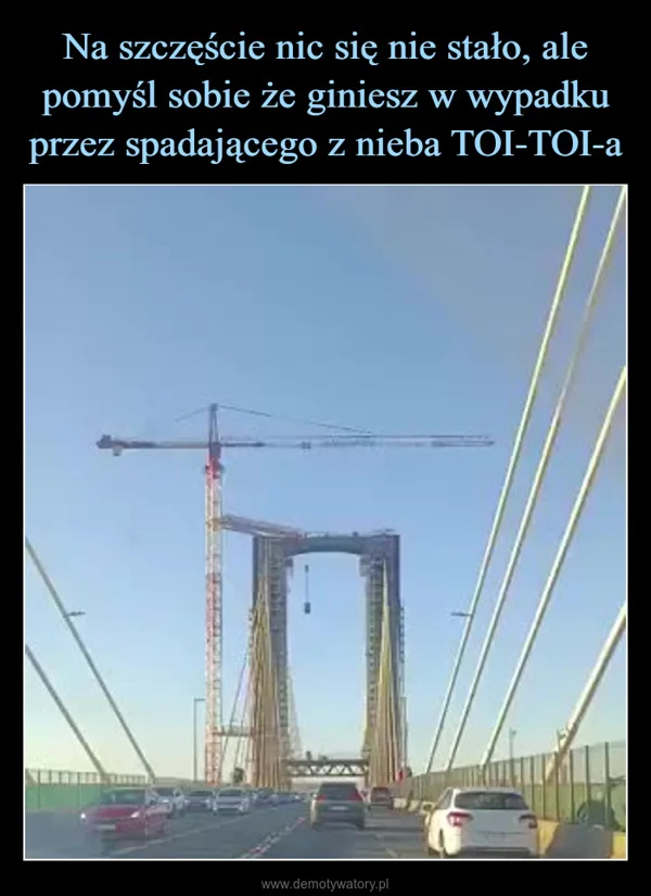 Na szczęście nic się nie stało, ale pomyśl sobie że giniesz w wypadku przez spadającego z nieba TOI-TOI-a