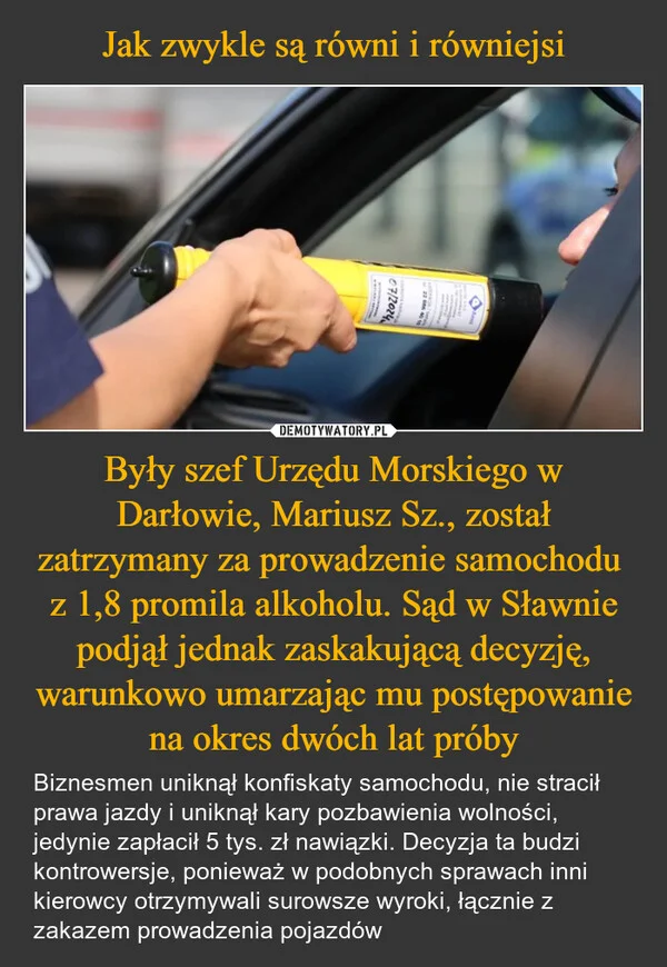 Jak zwykle są równi i równiejsi Były szef Urzędu Morskiego w Darłowie, Mariusz Sz., został zatrzymany za prowadzenie samochodu z 1,8 promila alkoholu. Sąd w Sławnie podjął jednak zaskakującą decyzję, warunkowo umarzając mu postępowanie na okres dwóch lat próby