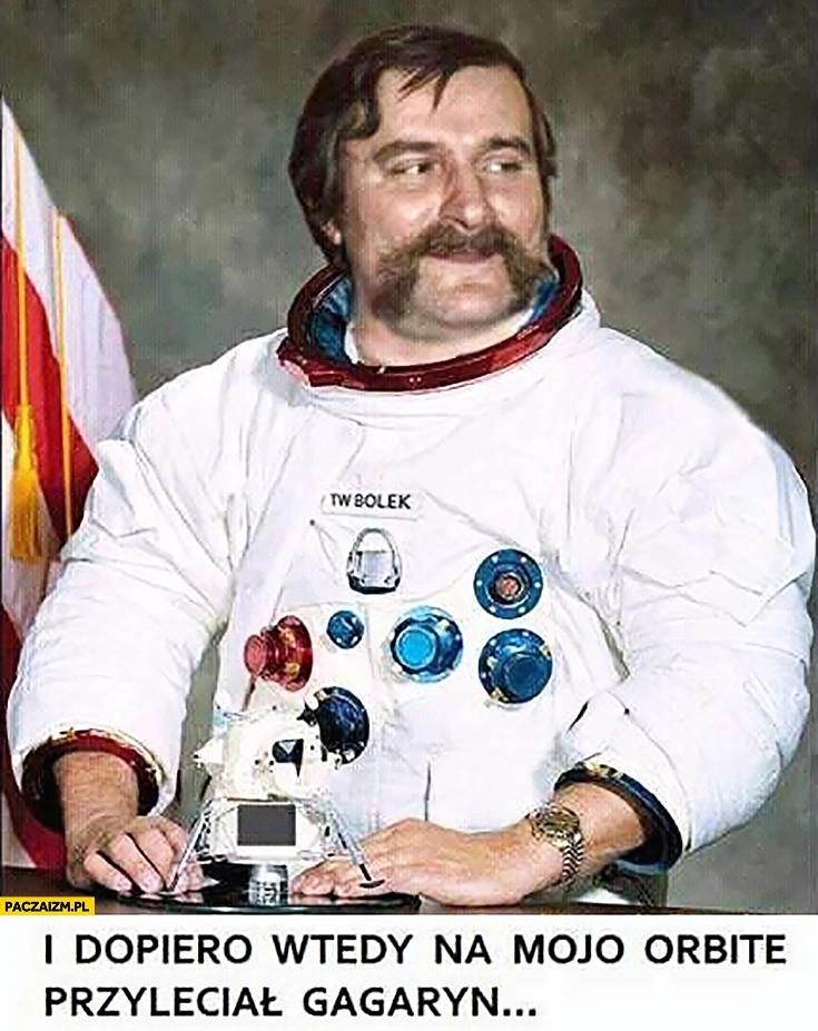 
    I dopiero wtedy na moja orbitę przyleciał Gagarin. Lech Wałęsa Bolek astronauta kosmonauta