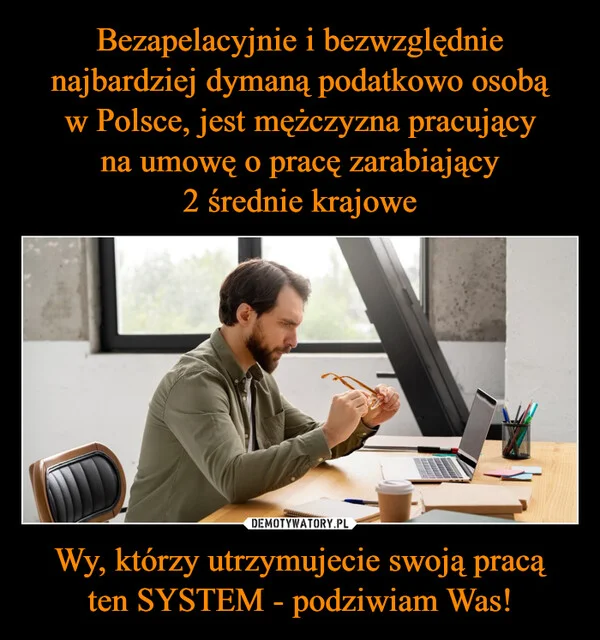 Bezapelacyjnie i bezwzględnie najbardziej dymaną podatkowo osobą w Polsce, jest mężczyzna pracujący na umowę o pracę zarabiający 2 średnie krajowe Wy, którzy utrzymujecie swoją pracą ten SYSTEM - podziwiam Was!