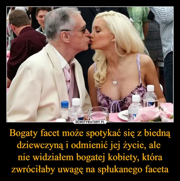 Bogaty facet może spotykać się z biedną dziewczyną i odmienić jej życie, ale nie widziałem bogatej kobiety, która zwróciłaby uwagę na spłukanego faceta