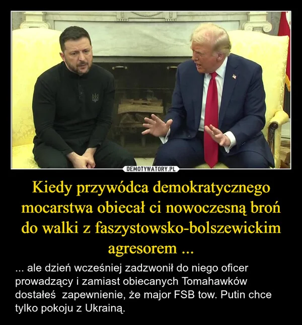 
    Kiedy przywódca demokratycznego mocarstwa obiecał ci nowoczesną broń do walki z faszystowsko-bolszewickim agresorem ...