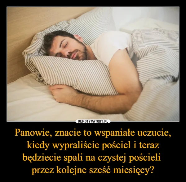Panowie, znacie to wspaniałe uczucie, kiedy wypraliście pościel i teraz będziecie spali na czystej pościeli przez kolejne sześć miesięcy?