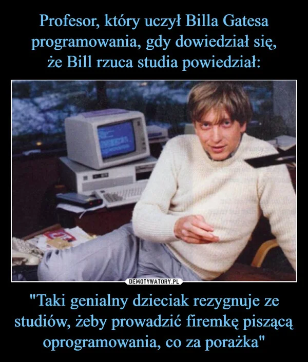 
    Profesor, który uczył Billa Gatesa programowania, gdy dowiedział się, że Bill rzuca studia powiedział: 