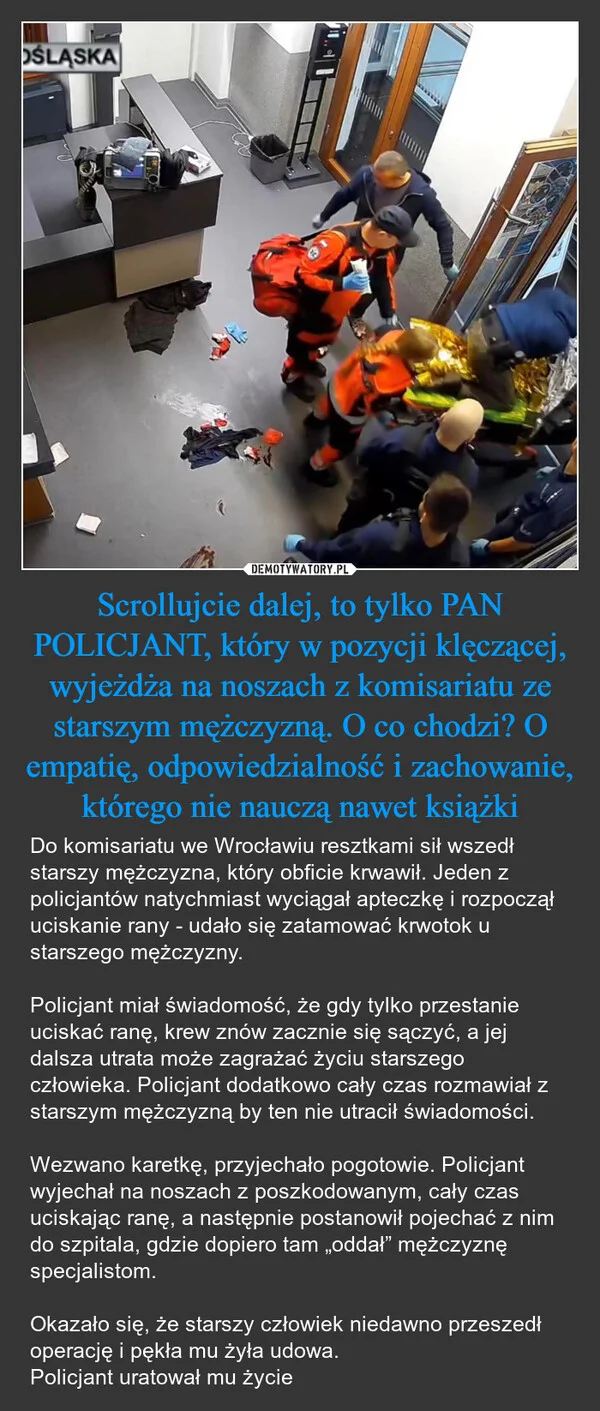 Scrollujcie dalej, to tylko PAN POLICJANT, który w pozycji klęczącej, wyjeżdża na noszach z komisariatu ze starszym mężczyzną. O co chodzi? O empatię, odpowiedzialność i zachowanie, którego nie nauczą nawet książki