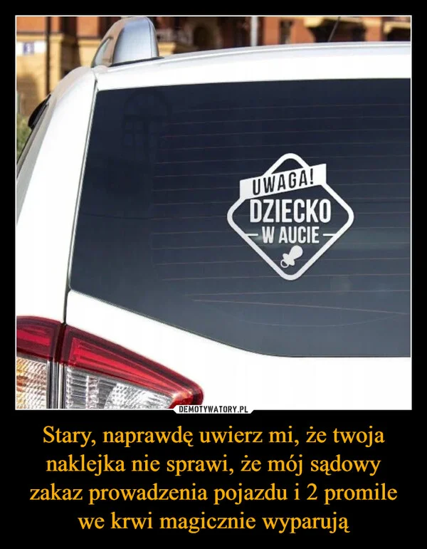 Stary, naprawdę uwierz mi, że twoja naklejka nie sprawi, że mój sądowy zakaz prowadzenia pojazdu i 2 promile we krwi magicznie wyparują