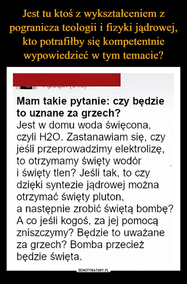 
    Jest tu ktoś z wykształceniem z pogranicza teologii i fizyki jądrowej, kto potrafiłby się kompetentnie wypowiedzieć w tym temacie?